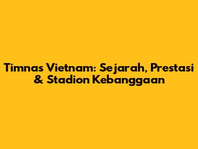 Timnas Vietnam: Sejarah, Prestasi & Stadion Kebanggaan