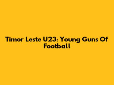 Timor Leste U23: Young Guns Of Football