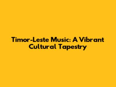 Timor-Leste Music: A Vibrant Cultural Tapestry