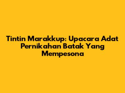 Tintin Marakkup: Upacara Adat Pernikahan Batak Yang Mempesona
