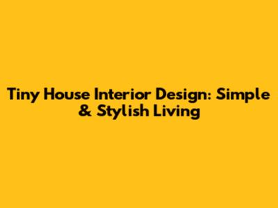 Tiny House Interior Design: Simple & Stylish Living