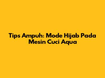 Tips Ampuh: Mode Hijab Pada Mesin Cuci Aqua