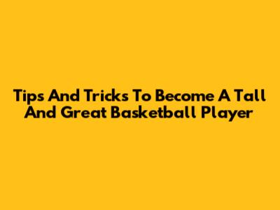 Tips And Tricks To Become A Tall And Great Basketball Player