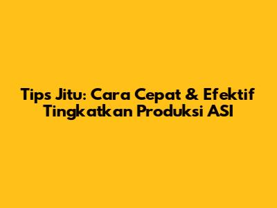 Tips Jitu: Cara Cepat & Efektif Tingkatkan Produksi ASI
