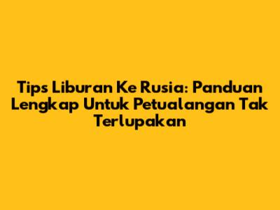 Tips Liburan Ke Rusia: Panduan Lengkap Untuk Petualangan Tak Terlupakan
