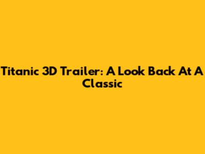 Titanic 3D Trailer: A Look Back At A Classic