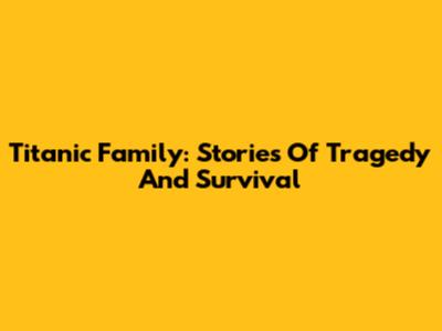 Titanic Family: Stories Of Tragedy And Survival
