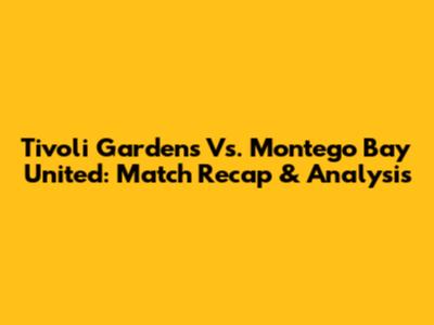 Tivoli Gardens Vs. Montego Bay United: Match Recap & Analysis