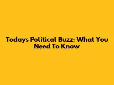 Today's Political Buzz: What You Need To Know