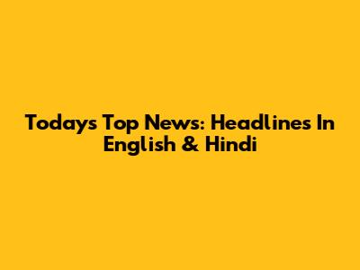 Today's Top News: Headlines In English & Hindi