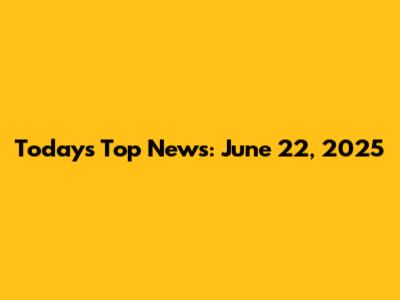 Today's Top News: June 22, 2025