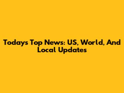 Today's Top News: US, World, And Local Updates