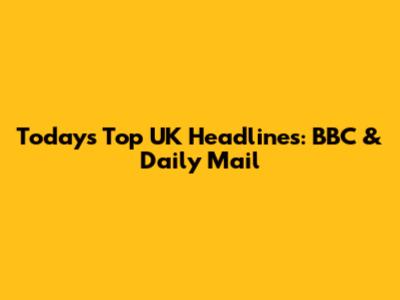 Today's Top UK Headlines: BBC & Daily Mail