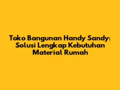 Toko Bangunan Handy Sandy: Solusi Lengkap Kebutuhan Material Rumah