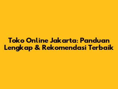 Toko Online Jakarta: Panduan Lengkap & Rekomendasi Terbaik