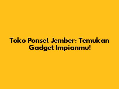 Toko Ponsel Jember: Temukan Gadget Impianmu!