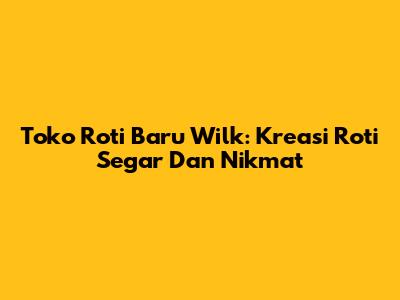 Toko Roti Baru Wilk: Kreasi Roti Segar Dan Nikmat
