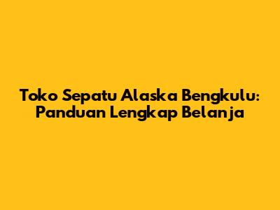 Toko Sepatu Alaska Bengkulu: Panduan Lengkap Belanja