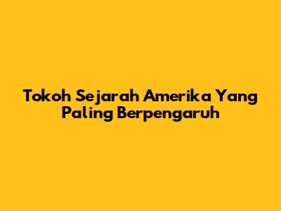 Tokoh Sejarah Amerika Yang Paling Berpengaruh