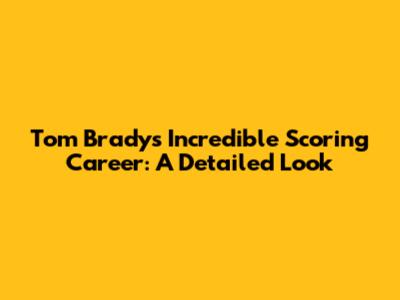 Tom Brady's Incredible Scoring Career: A Detailed Look