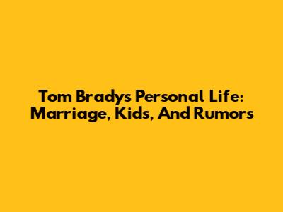 Tom Brady's Personal Life: Marriage, Kids, And Rumors