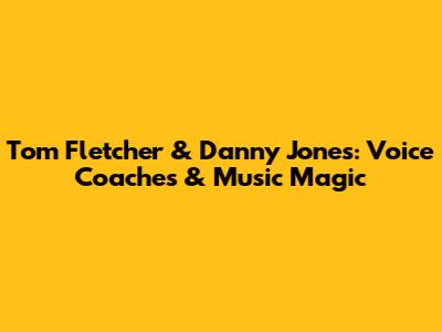 Tom Fletcher & Danny Jones: Voice Coaches & Music Magic