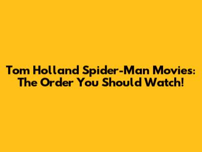 Tom Holland Spider-Man Movies: The Order You Should Watch!