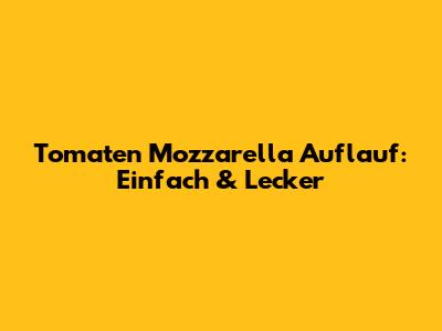 Tomaten Mozzarella Auflauf: Einfach & Lecker