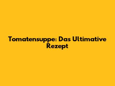 Tomatensuppe: Das Ultimative Rezept
