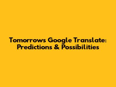 Tomorrow's Google Translate: Predictions & Possibilities
