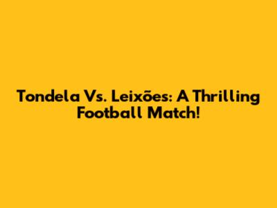 Tondela Vs. Leixões: A Thrilling Football Match!