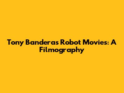 Tony Banderas' Robot Movies: A Filmography