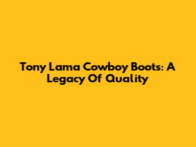 Tony Lama Cowboy Boots: A Legacy Of Quality