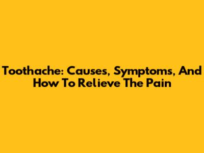Toothache: Causes, Symptoms, And How To Relieve The Pain