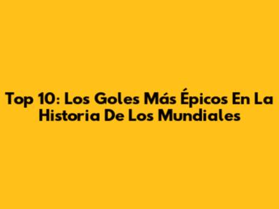 Top 10: Los Goles Más Épicos En La Historia De Los Mundiales