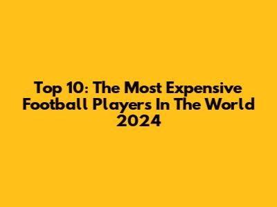 Top 10: The Most Expensive Football Players In The World 2024