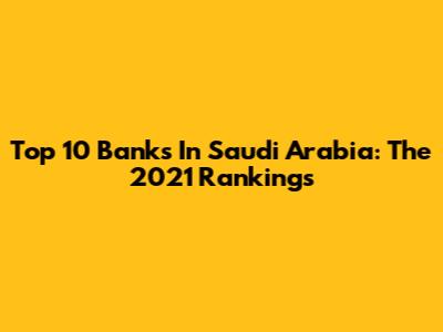 Top 10 Banks In Saudi Arabia: The 2021 Rankings