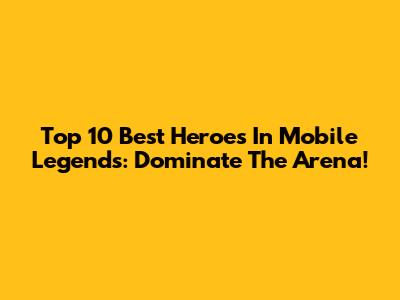 Top 10 Best Heroes In Mobile Legends: Dominate The Arena!