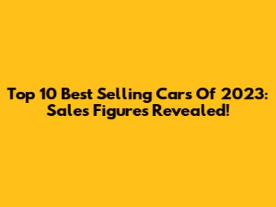 Top 10 Best Selling Cars Of 2023: Sales Figures Revealed!