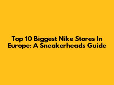 Top 10 Biggest Nike Stores In Europe: A Sneakerhead's Guide