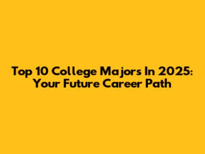 Top 10 College Majors In 2025: Your Future Career Path