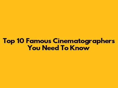 Top 10 Famous Cinematographers You Need To Know