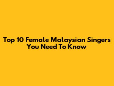 Top 10 Female Malaysian Singers You Need To Know