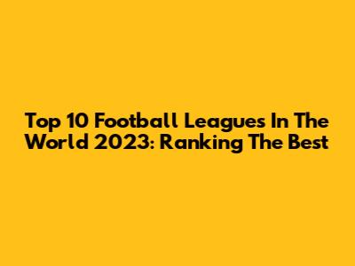 Top 10 Football Leagues In The World 2023: Ranking The Best