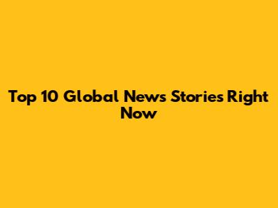 Top 10 Global News Stories Right Now