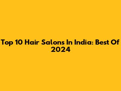 Top 10 Hair Salons In India: Best Of 2024