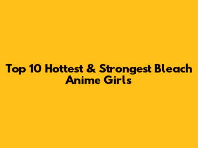 Top 10 Hottest & Strongest Bleach Anime Girls