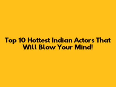 Top 10 Hottest Indian Actors That Will Blow Your Mind!