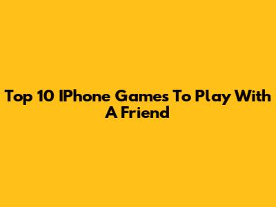Top 10 IPhone Games To Play With A Friend