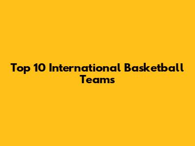 Top 10 International Basketball Teams